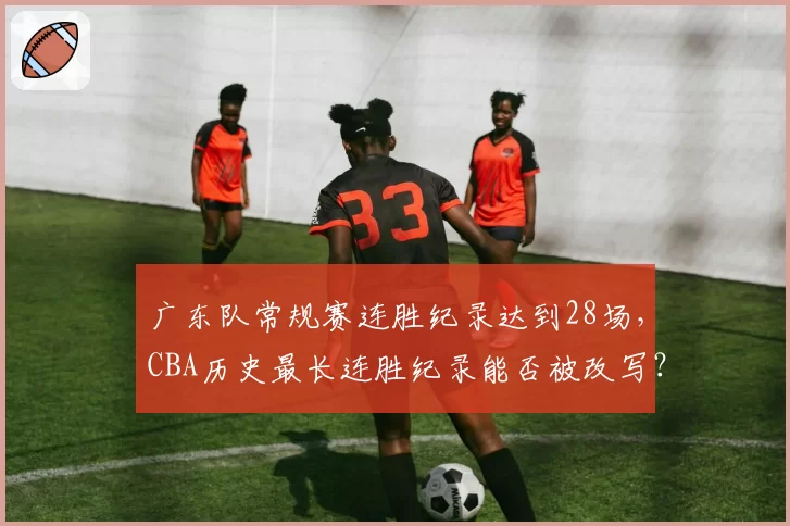 广东队常规赛连胜纪录达到28场，CBA历史最长连胜纪录能否被改写？