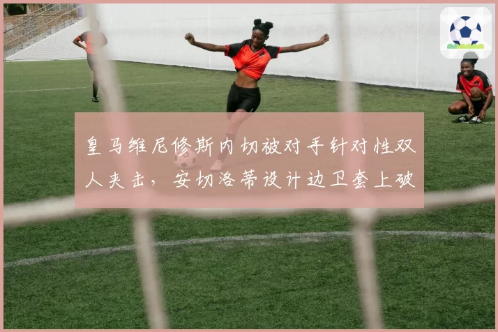 皇马维尼修斯内切被对手针对性双人夹击，安切洛蒂设计边卫套上破局
