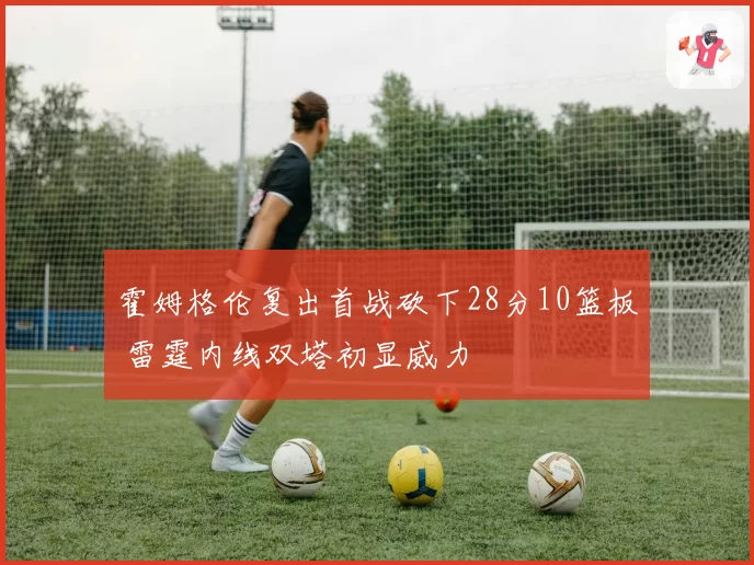 霍姆格伦复出首战砍下28分10篮板 雷霆内线双塔初显威力