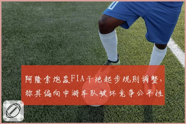 阿隆索炮轰FIA干地起步规则调整，称其偏向中游车队破坏竞争公平性