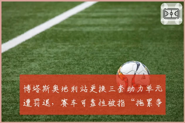 博塔斯奥地利站更换三套动力单元遭罚退，赛车可靠性被指“拖累争冠悬念”