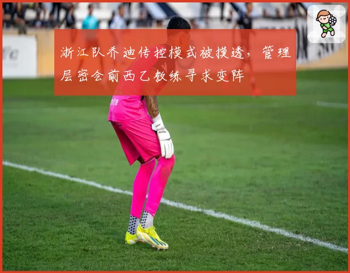 浙江队乔迪传控模式被摸透，管理层密会前西乙教练寻求变阵