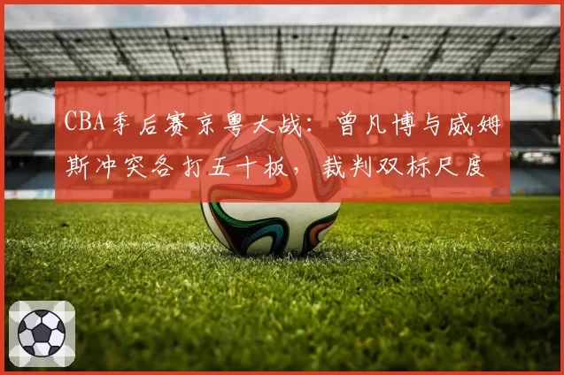 CBA季后赛京粤大战：曾凡博与威姆斯冲突各打五十板，裁判双标尺度引双方不满