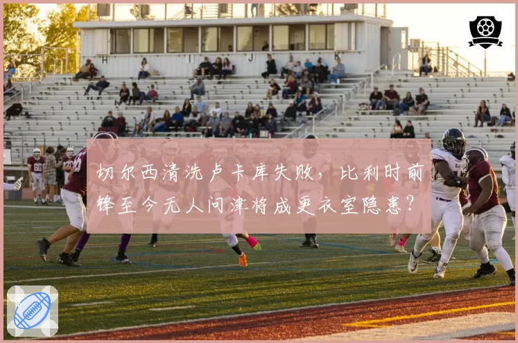 切尔西清洗卢卡库失败，比利时前锋至今无人问津将成更衣室隐患？