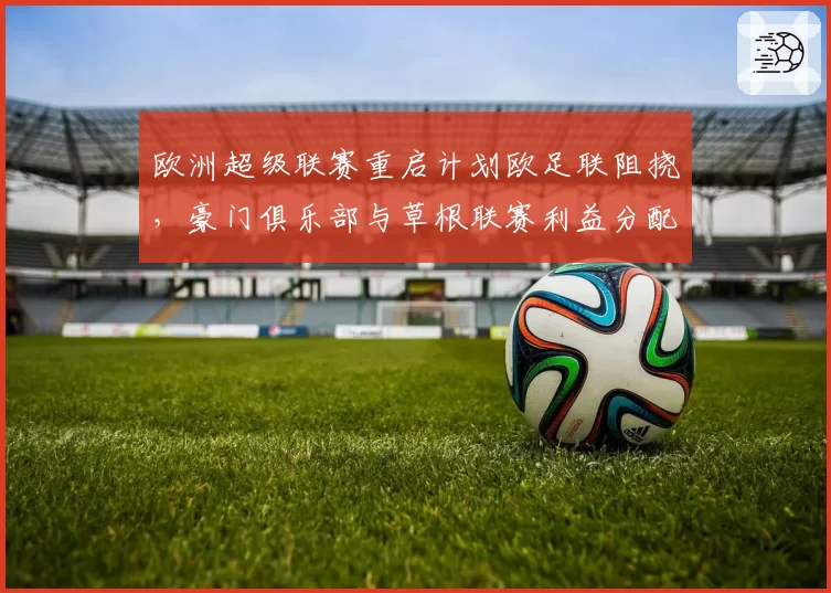 欧洲超级联赛重启计划欧足联阻挠，豪门俱乐部与草根联赛利益分配矛盾激化