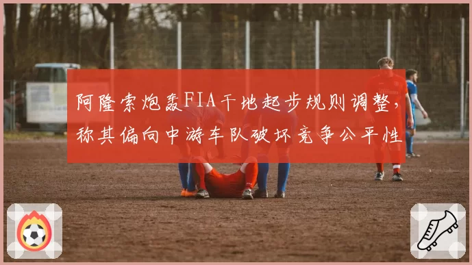 阿隆索炮轰FIA干地起步规则调整，称其偏向中游车队破坏竞争公平性