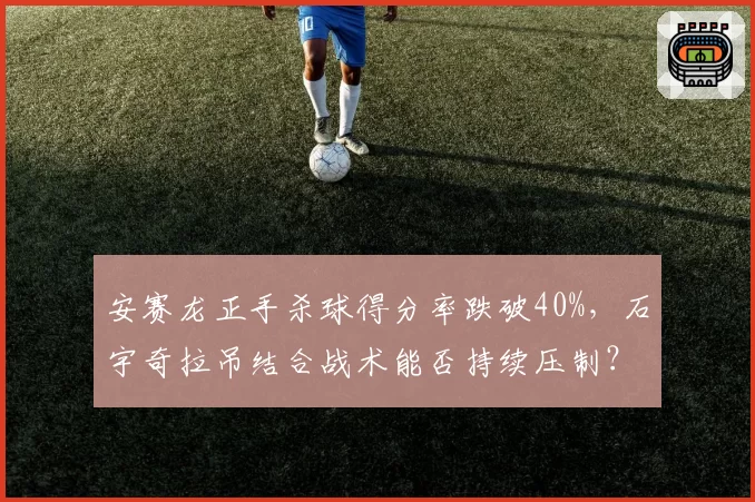 安赛龙正手杀球得分率跌破40%，石宇奇拉吊结合战术能否持续压制？