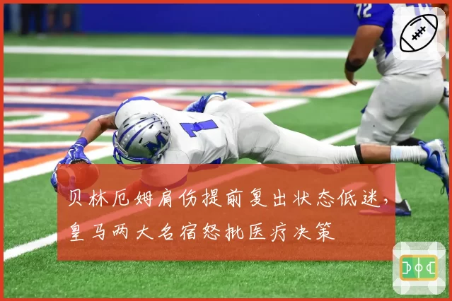 贝林厄姆肩伤提前复出状态低迷，皇马两大名宿怒批医疗决策