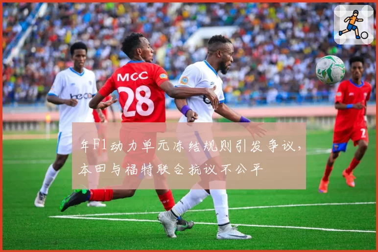 年F1动力单元冻结规则引发争议，本田与福特联合抗议不公平