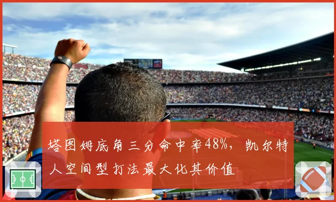 塔图姆底角三分命中率48%，凯尔特人空间型打法最大化其价值