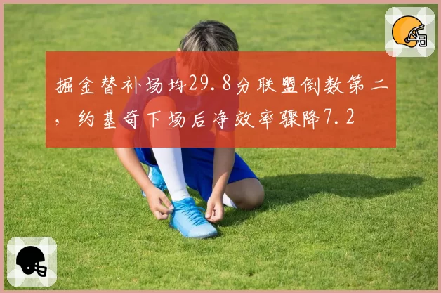 掘金替补场均29.8分联盟倒数第二，约基奇下场后净效率骤降7.2