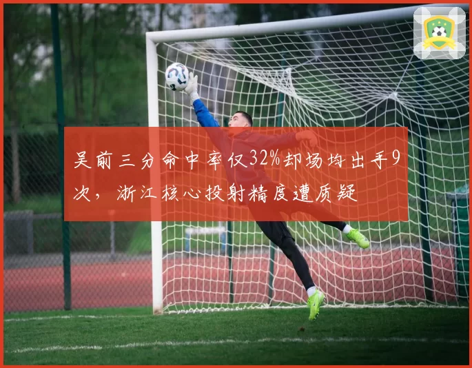 吴前三分命中率仅32%却场均出手9次,浙江核心投射精度遭质疑