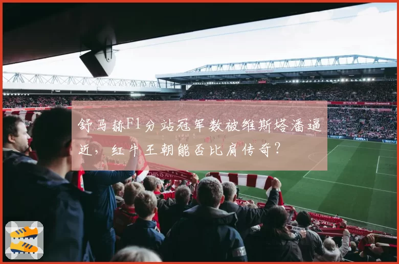 舒马赫F1分站冠军数被维斯塔潘逼近,红牛王朝能否比肩传奇?