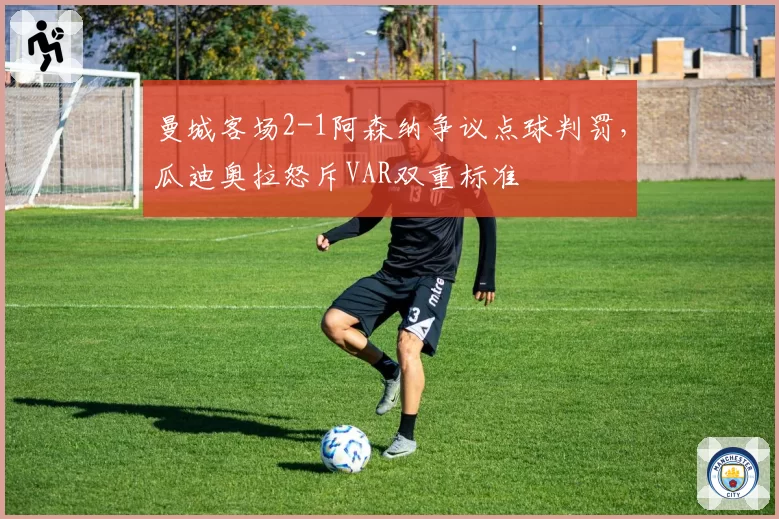 曼城客场2-1阿森纳争议点球判罚，瓜迪奥拉怒斥VAR双重标准