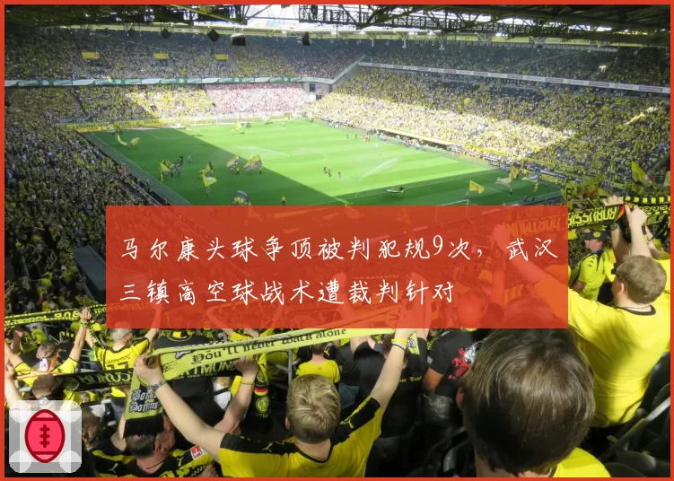 马尔康头球争顶被判犯规9次，武汉三镇高空球战术遭裁判针对