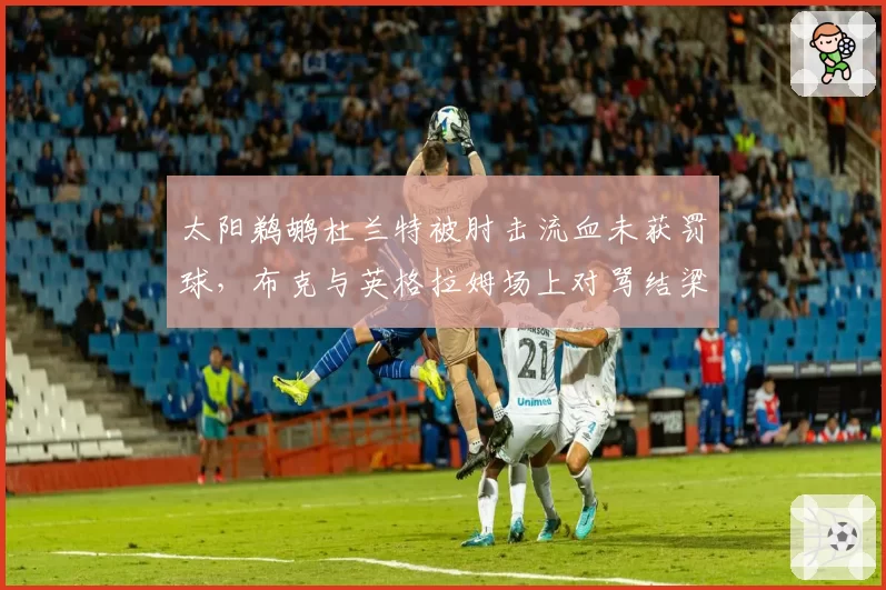 太阳鹈鹕杜兰特被肘击流血未获罚球,布克与英格拉姆场上对骂结梁子?