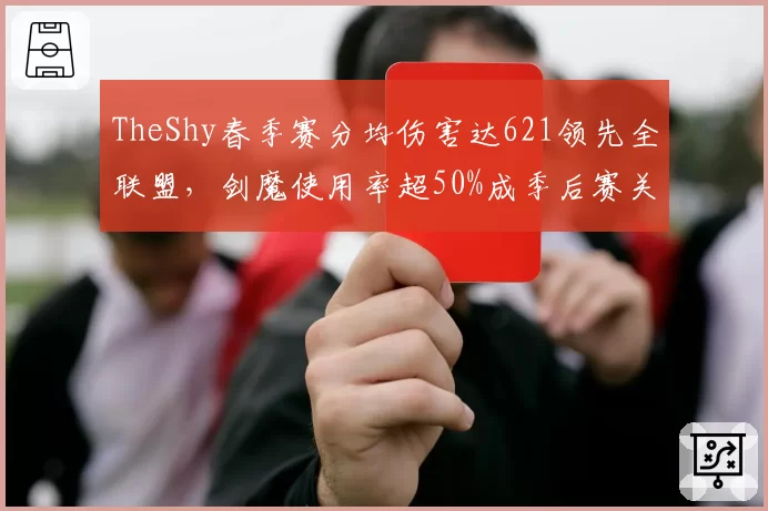 TheShy春季赛分均伤害达621领先全联盟，剑魔使用率超50%成季后赛关键摇摆位