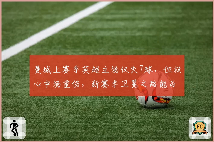 曼城上赛季英超主场仅失7球，但核心中场重伤，新赛季卫冕之路能否延续？