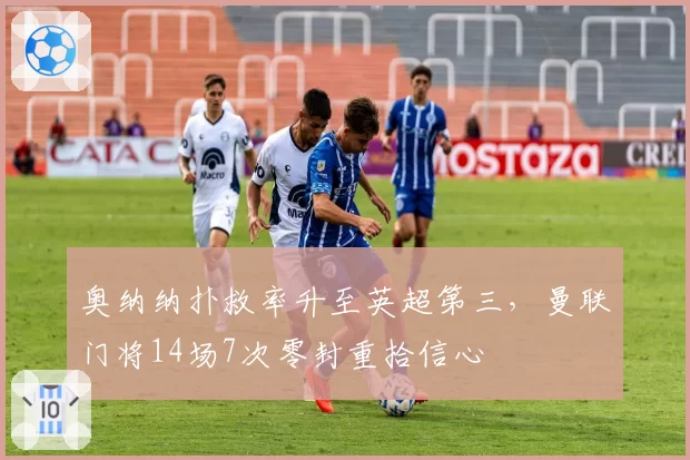 奥纳纳扑救率升至英超第三，曼联门将14场7次零封重拾信心