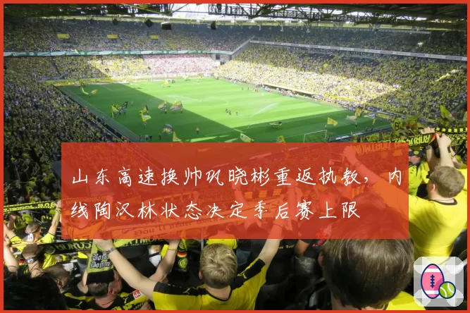 山东高速换帅巩晓彬重返执教，内线陶汉林状态决定季后赛上限