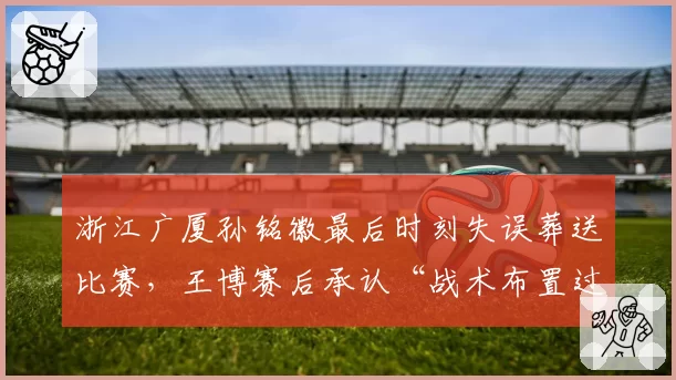 浙江广厦孙铭徽最后时刻失误葬送比赛，王博赛后承认“战术布置过于复杂”