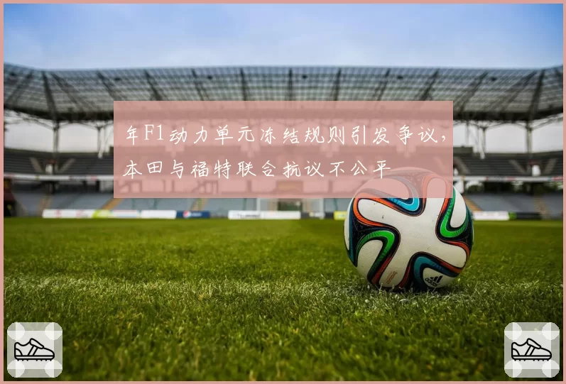 年F1动力单元冻结规则引发争议，本田与福特联合抗议不公平