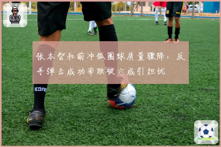 张本智和前冲弧圈球质量骤降，反手弹击成功率跌破六成引担忧