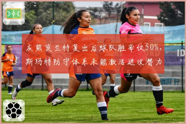 灰熊莫兰特复出后球队胜率仅50%,斯玛特防守体系未能激活进攻潜力
