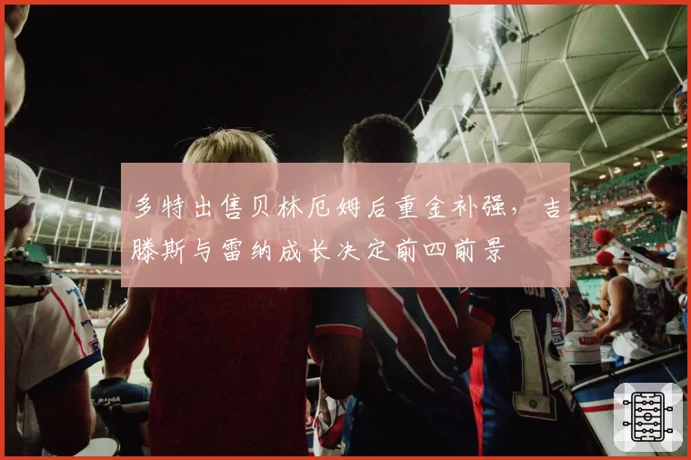 多特出售贝林厄姆后重金补强，吉滕斯与雷纳成长决定前四前景