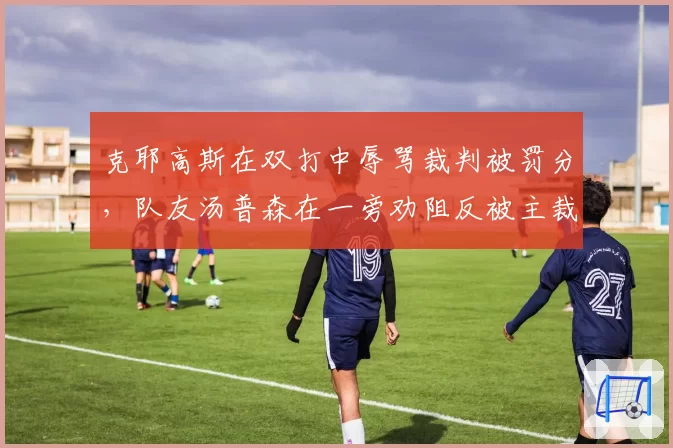 克耶高斯在双打中辱骂裁判被罚分，队友汤普森在一旁劝阻反被主裁警告影响情绪