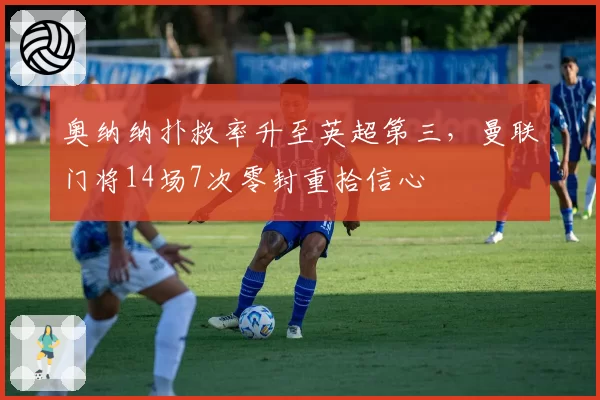 奥纳纳扑救率升至英超第三，曼联门将14场7次零封重拾信心