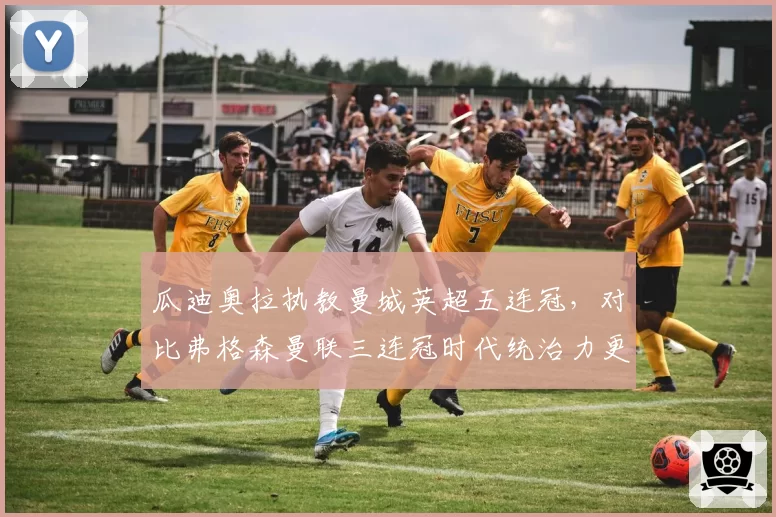 瓜迪奥拉执教曼城英超五连冠，对比弗格森曼联三连冠时代统治力更强