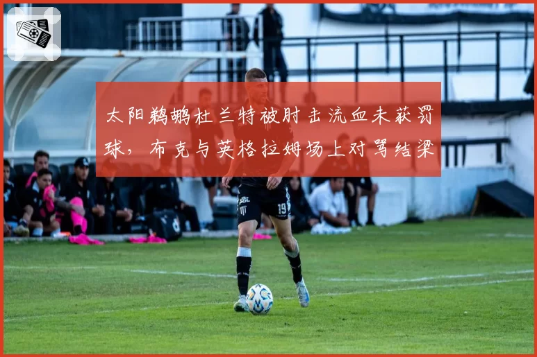 太阳鹈鹕杜兰特被肘击流血未获罚球，布克与英格拉姆场上对骂结梁子？