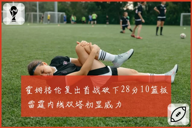 霍姆格伦复出首战砍下28分10篮板 雷霆内线双塔初显威力