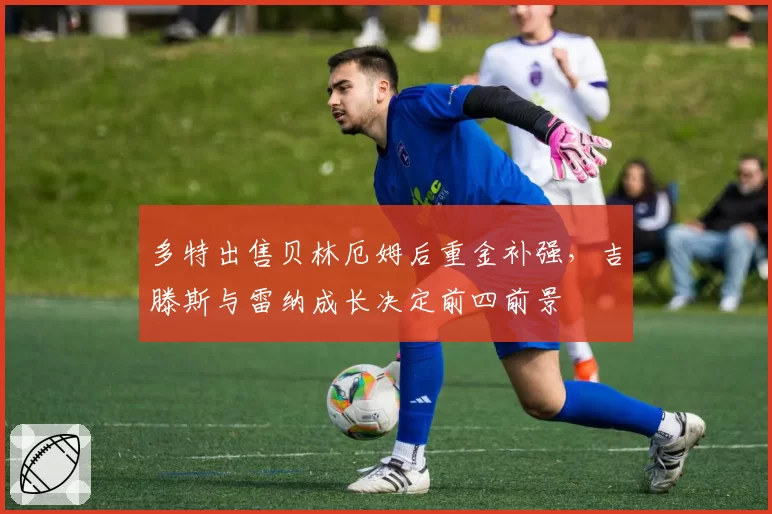 多特出售贝林厄姆后重金补强，吉滕斯与雷纳成长决定前四前景