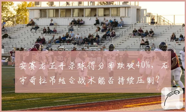 安赛龙正手杀球得分率跌破40%，石宇奇拉吊结合战术能否持续压制？