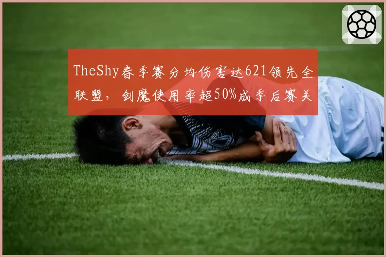 TheShy春季赛分均伤害达621领先全联盟,剑魔使用率超50%成季后赛关键摇摆位