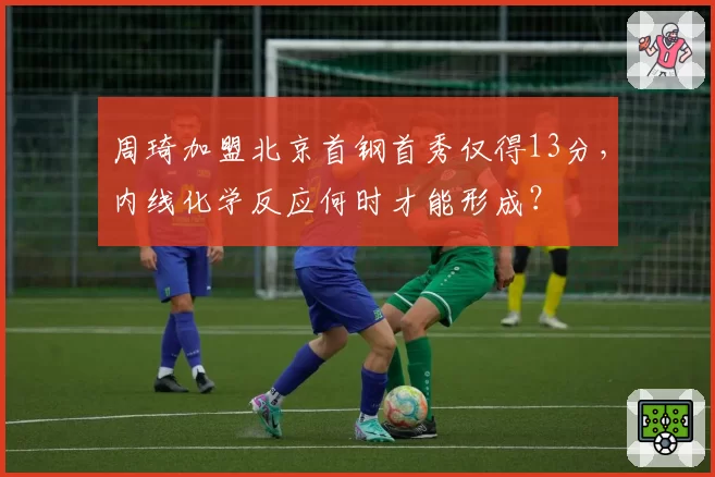 周琦加盟北京首钢首秀仅得13分，内线化学反应何时才能形成？