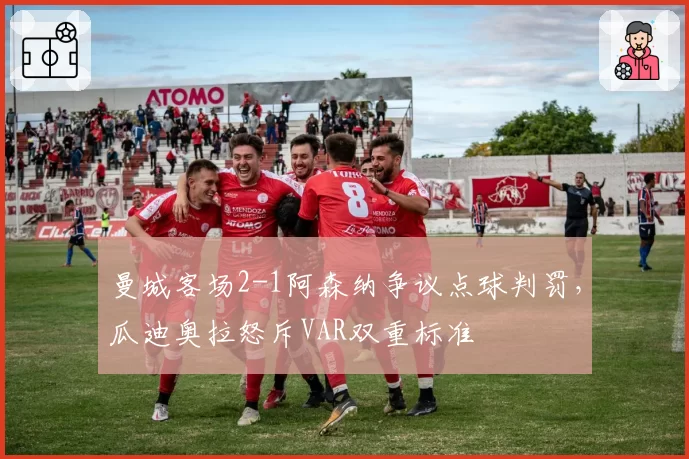曼城客场2-1阿森纳争议点球判罚，瓜迪奥拉怒斥VAR双重标准