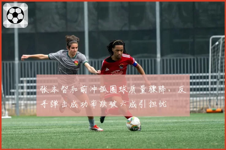 张本智和前冲弧圈球质量骤降，反手弹击成功率跌破六成引担忧