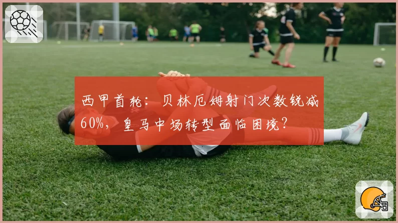 西甲首轮：贝林厄姆射门次数锐减60%，皇马中场转型面临困境？
