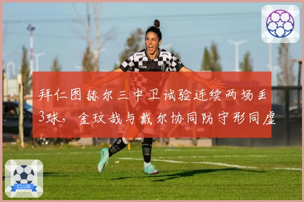 拜仁图赫尔三中卫试验连续两场丢3球，金玟哉与戴尔协同防守形同虚设