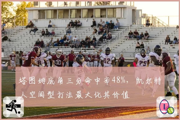 塔图姆底角三分命中率48%，凯尔特人空间型打法最大化其价值