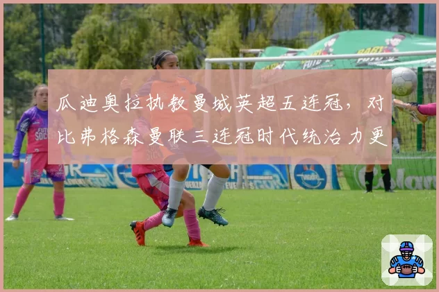 瓜迪奥拉执教曼城英超五连冠,对比弗格森曼联三连冠时代统治力更强