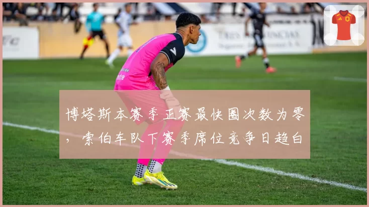 博塔斯本赛季正赛最快圈次数为零，索伯车队下赛季席位竞争日趋白热化