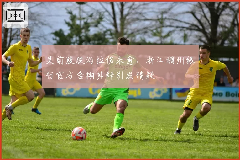 吴前腹股沟拉伤未愈，浙江稠州银行官方含糊其辞引发猜疑