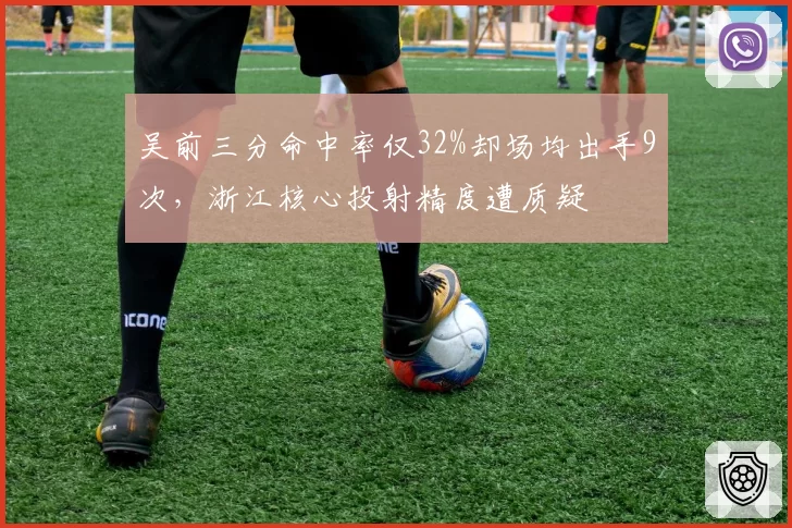 吴前三分命中率仅32%却场均出手9次，浙江核心投射精度遭质疑