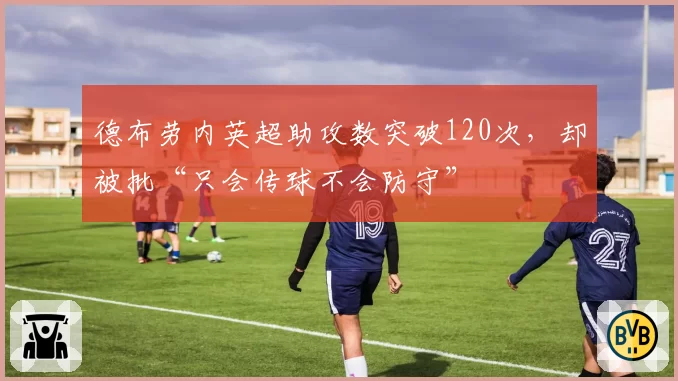 德布劳内英超助攻数突破120次，却被批“只会传球不会防守”