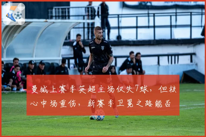 曼城上赛季英超主场仅失7球，但核心中场重伤，新赛季卫冕之路能否延续？