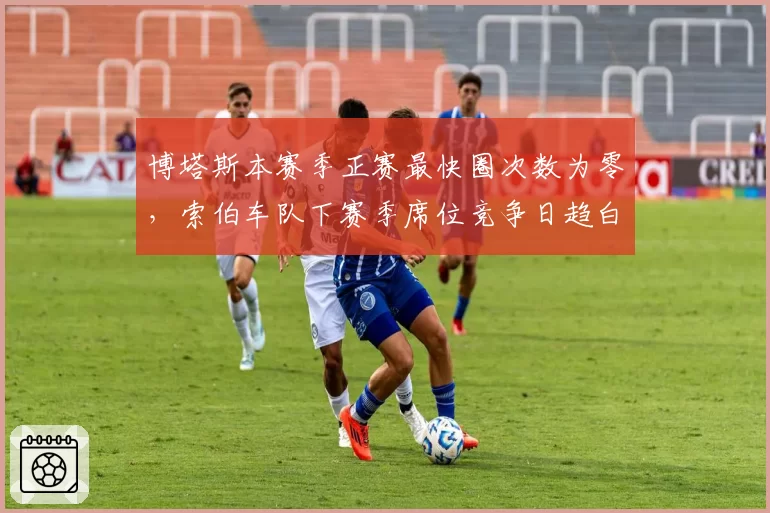 博塔斯本赛季正赛最快圈次数为零，索伯车队下赛季席位竞争日趋白热化